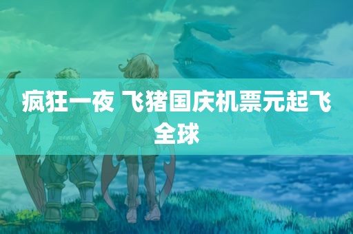 疯狂一夜 飞猪国庆机票元起飞全球