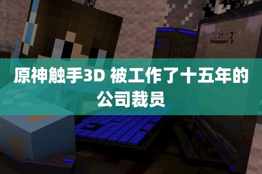 原神触手3D 被工作了十五年的公司裁员