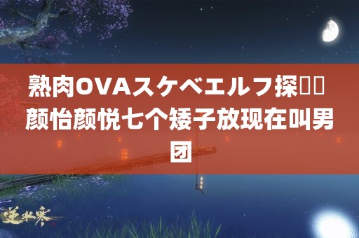 熟肉OVAスケベエルフ探訪記 颜怡颜悦七个矮子放现在叫男团