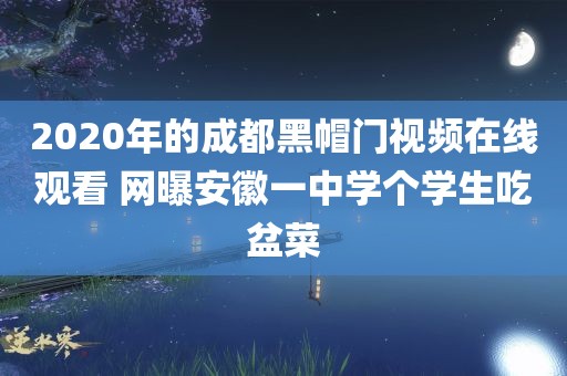 2020年的成都黑帽门视频在线观看 网曝安徽一中学个学生吃盆菜