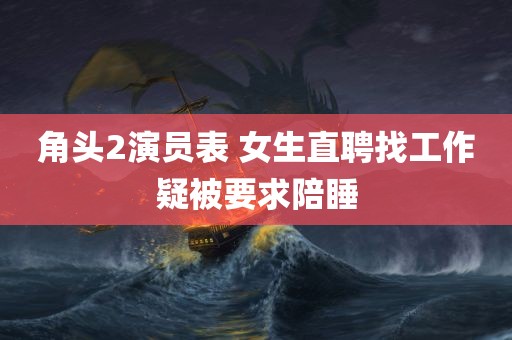 角头2演员表 女生直聘找工作疑被要求陪睡