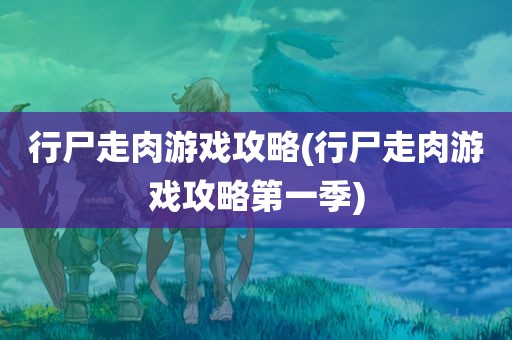 行尸走肉游戏攻略(行尸走肉游戏攻略第一季)