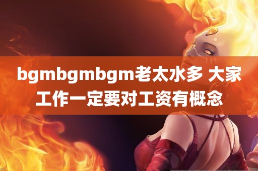 bgmbgmbgm老太水多 大家工作一定要对工资有概念