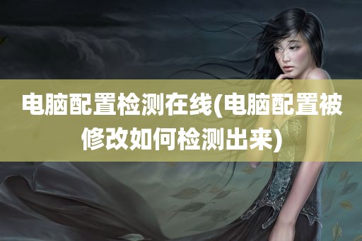 电脑配置检测在线(电脑配置被修改如何检测出来)