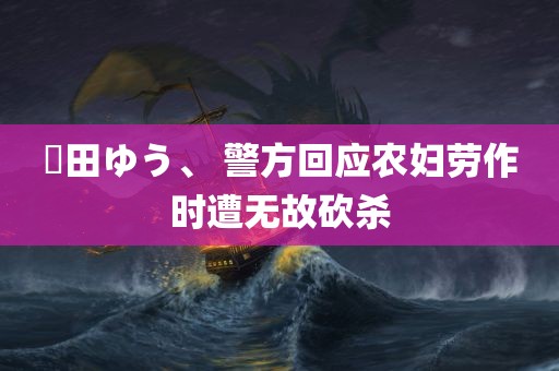 篠田ゆう、 警方回应农妇劳作时遭无故砍杀