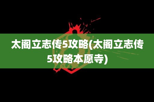 太阁立志传5攻略(太阁立志传5攻略本愿寺)