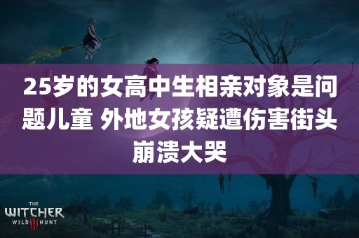 25岁的女高中生相亲对象是问题儿童 外地女孩疑遭伤害街头崩溃大哭