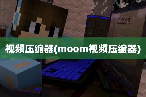 视频压缩器(moom视频压缩器)