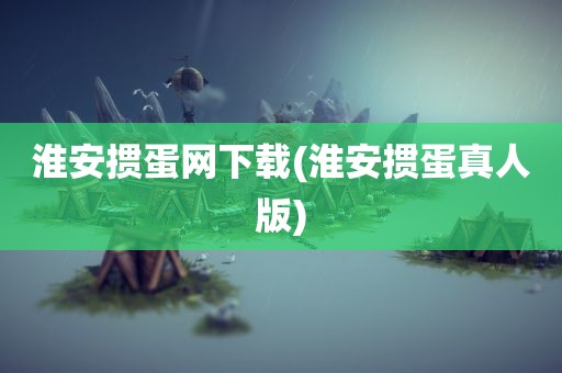 淮安掼蛋网下载(淮安掼蛋真人版)