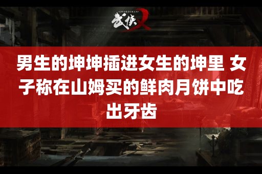 男生的坤坤插进女生的坤里 女子称在山姆买的鲜肉月饼中吃出牙齿