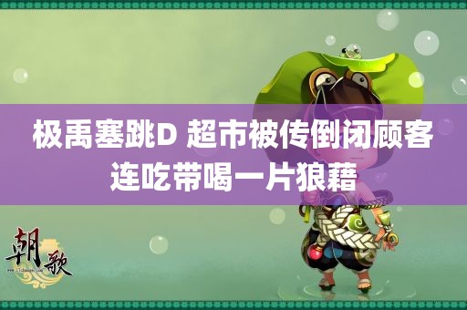 极禹塞跳D 超市被传倒闭顾客连吃带喝一片狼藉