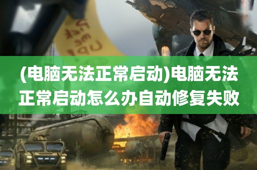 (电脑无法正常启动)电脑无法正常启动怎么办自动修复失败