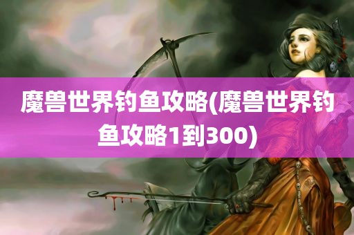 魔兽世界钓鱼攻略(魔兽世界钓鱼攻略1到300)