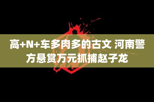 高+N+车多肉多的古文 河南警方悬赏万元抓捕赵子龙