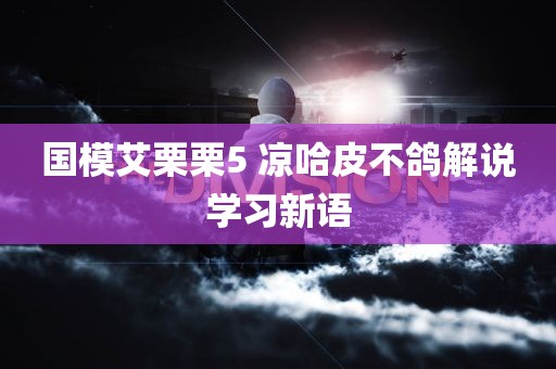 国模艾栗栗5 凉哈皮不鸽解说学习新语