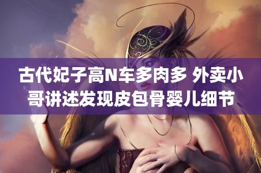 古代妃子高N车多肉多 外卖小哥讲述发现皮包骨婴儿细节