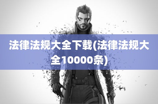 法律法规大全下载(法律法规大全10000条)