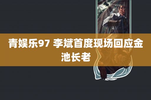 青娱乐97 李斌首度现场回应金池长老