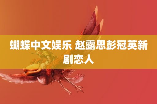 蝴蝶中文娱乐 赵露思彭冠英新剧恋人