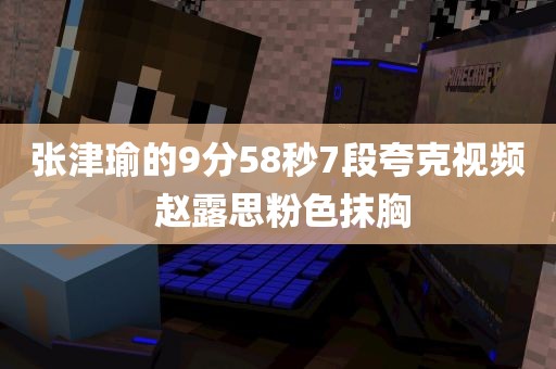 张津瑜的9分58秒7段夸克视频 赵露思粉色抹胸