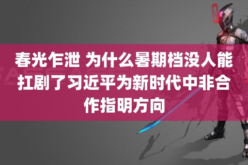 春光乍泄 为什么暑期档没人能扛剧了习近平为新时代中非合作指明方向