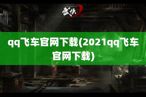 qq飞车官网下载(2021qq飞车官网下载)