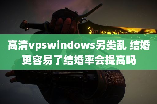 高清vpswindows另类乱 结婚更容易了结婚率会提高吗