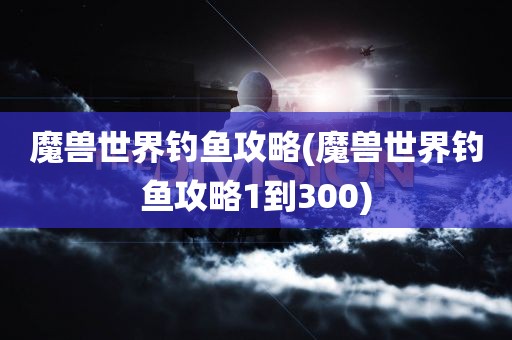 魔兽世界钓鱼攻略(魔兽世界钓鱼攻略1到300)