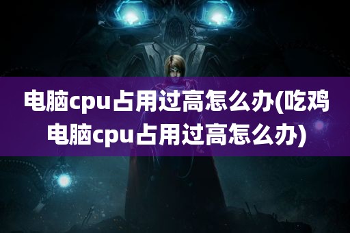 电脑cpu占用过高怎么办(吃鸡电脑cpu占用过高怎么办)