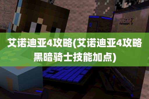 艾诺迪亚4攻略(艾诺迪亚4攻略黑暗骑士技能加点)