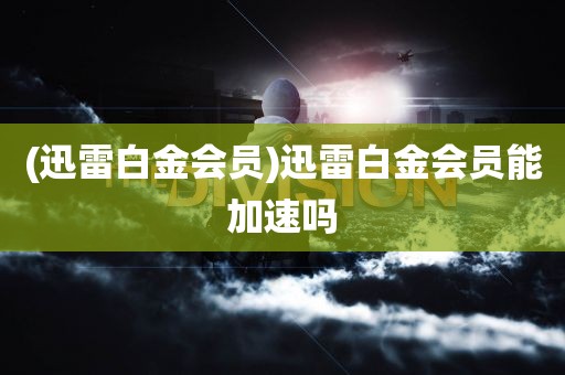 (迅雷白金会员)迅雷白金会员能加速吗