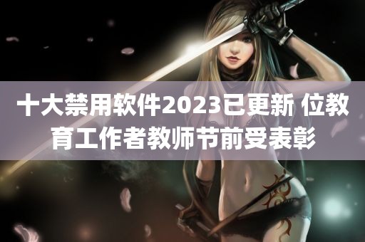 十大禁用软件2023已更新 位教育工作者教师节前受表彰