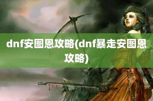 dnf安图恩攻略(dnf暴走安图恩攻略)