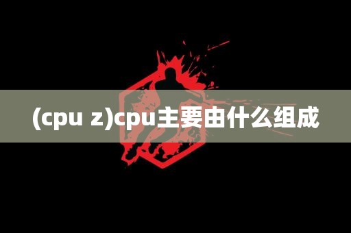 (cpu z)cpu主要由什么组成