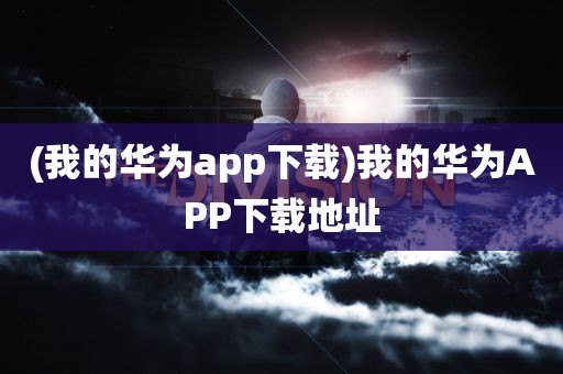 (我的华为app下载)我的华为APP下载地址