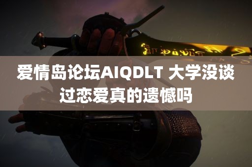 爱情岛论坛AIQDLT 大学没谈过恋爱真的遗憾吗