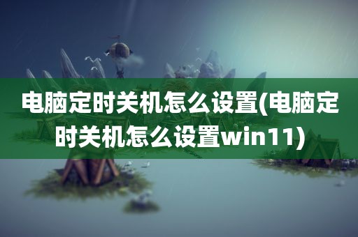 电脑定时关机怎么设置(电脑定时关机怎么设置win11)