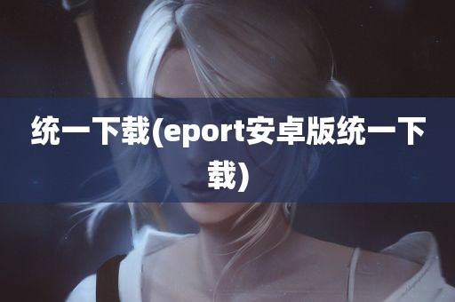 统一下载(eport安卓版统一下载)