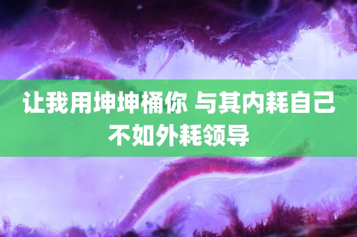 让我用坤坤桶你 与其内耗自己不如外耗领导