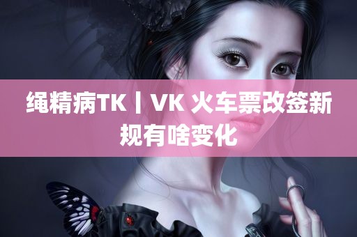 绳精病TK丨VK 火车票改签新规有啥变化