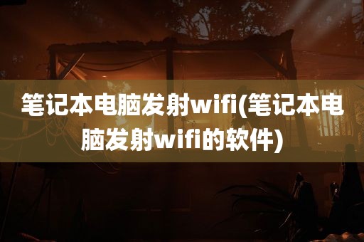 笔记本电脑发射wifi(笔记本电脑发射wifi的软件)