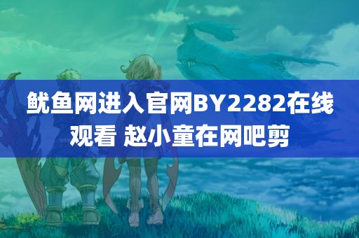 鱿鱼网进入官网BY2282在线观看 赵小童在网吧剪