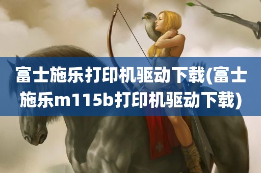 富士施乐打印机驱动下载(富士施乐m115b打印机驱动下载)