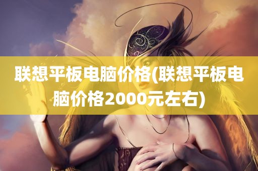 联想平板电脑价格(联想平板电脑价格2000元左右)