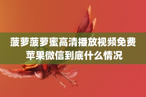 菠萝菠萝蜜高清播放视频免费 苹果微信到底什么情况