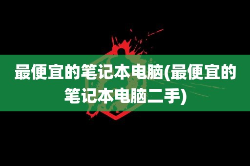 最便宜的笔记本电脑(最便宜的笔记本电脑二手)