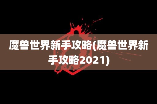 魔兽世界新手攻略(魔兽世界新手攻略2021)