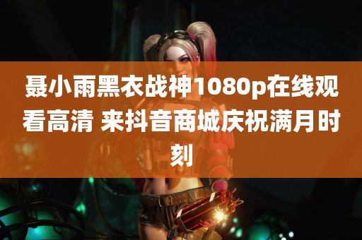 聂小雨黑衣战神1080p在线观看高清 来抖音商城庆祝满月时刻