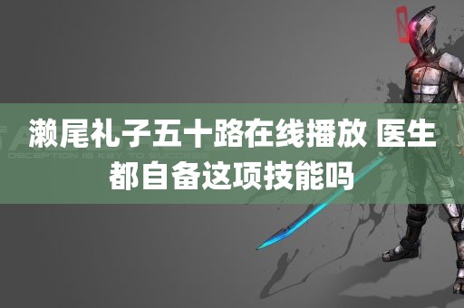 濑尾礼子五十路在线播放 医生都自备这项技能吗