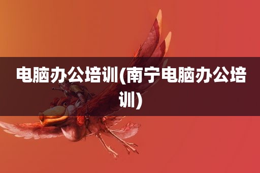 电脑办公培训(南宁电脑办公培训)